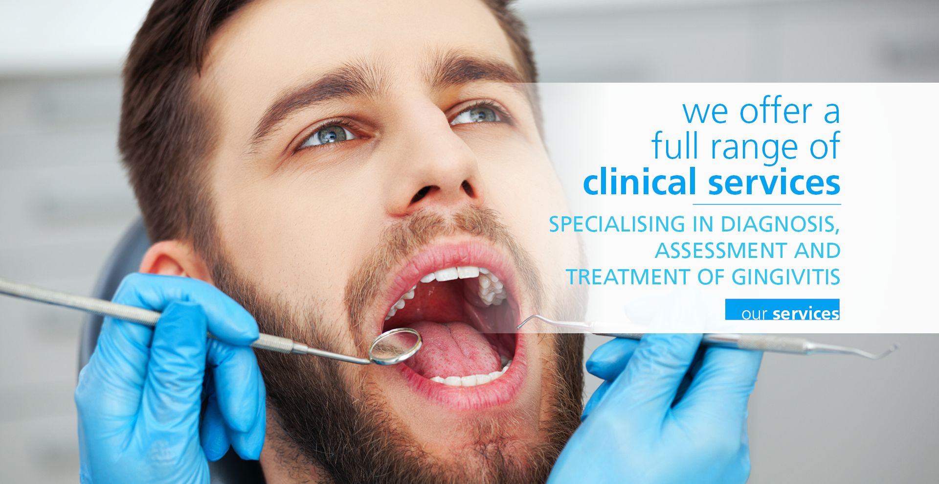 We offer a full range of clinical services. Speacialising in diagnosis, assessment and treatment of gingivitis. Our services.
